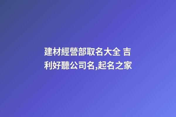 建材經營部取名大全 吉利好聽公司名,起名之家-第1張-公司起名-玄機派